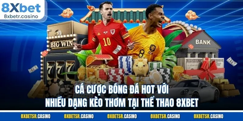 Cá cược bóng đá hot với nhiều dạng kèo thơm tại thể thao 8XBET