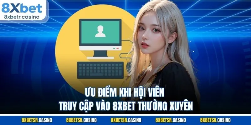 Ưu điểm khi hội viên truy cập vào 8XBET thường xuyên